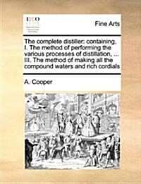 The Complete Distiller: Containing, I. the Method of Performing the Various Processes of Distillation, ... III. the Method of Making All the C (Paperback)