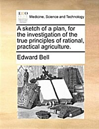 A Sketch of a Plan, for the Investigation of the True Principles of Rational, Practical Agriculture. (Paperback)