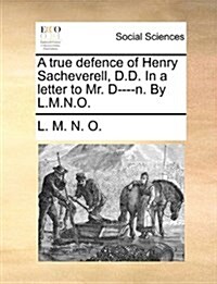 A True Defence of Henry Sacheverell, D.D. in a Letter to Mr. D----N. by L.M.N.O. (Paperback)