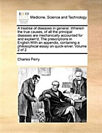 A Treatise of Diseases in General. Wherein the True Causes, of All the Principal Diseases Are Mechanically Accounted for and Explaind, the Prescripti (Paperback)