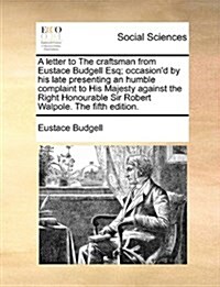 A Letter to the Craftsman from Eustace Budgell Esq; Occasiond by His Late Presenting an Humble Complaint to His Majesty Against the Right Honourable (Paperback)