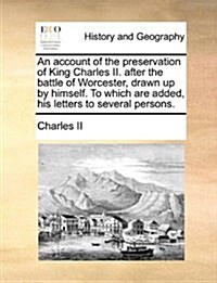 An Account of the Preservation of King Charles II. After the Battle of Worcester, Drawn Up by Himself. to Which Are Added, His Letters to Several Pers (Paperback)