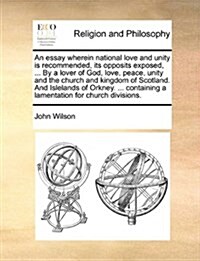 An Essay Wherein National Love and Unity Is Recommended, Its Opposits Exposed, ... by a Lover of God, Love, Peace, Unity and the Church and Kingdom of (Paperback)