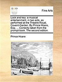 Lock and Key: A Musical Entertainment, in Two Acts, as Performed at the Theatre Royal, Covent-Garden. by Prince Hoare, Esq. ... Corr (Paperback)