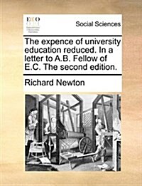 The Expence of University Education Reduced. in a Letter to A.B. Fellow of E.C. the Second Edition. (Paperback)