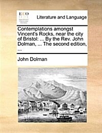 Contemplations Amongst Vincents Rocks, Near the City of Bristol: By the REV. John Dolman, ... the Second Edition, ... (Paperback)