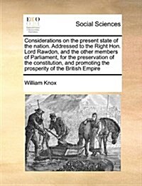 Considerations on the Present State of the Nation. Addressed to the Right Hon. Lord Rawdon, and the Other Members of Parliament, for the Preservation (Paperback)