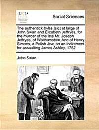 The Authentick Trylas [Sic] at Large of John Swan and Elizabeth Jeffryes, for the Murder of the Late Mr. Joseph Jeffryes, of Walthamstow. and of Henry (Paperback)