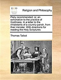 Piety Recommended: Or, an Exhortation to the Practice of Godliness. in a Letter to the Inhabitants of a Country-Parish, from Their Minist (Paperback)