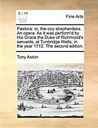 Pastora: Or, the Coy Shepherdess. an Opera. as It Was Performd by His Grace the Duke of Richmonds Servants, at Tunbridge Well (Paperback)
