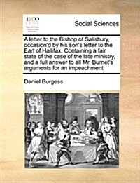 A Letter to the Bishop of Salisbury, Occasiond by His Sons Letter to the Earl of Hallifax. Containing a Fair State of the Case of the Late Ministry, (Paperback)