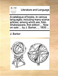 A Catalogue of Books, in Various Languages; Including Many Scarce Articles; Among Which Are, Folio. Shakespeare, First Edition ... Now on Sale ... by (Paperback)
