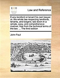 Every Landlord or Tenant His Own Lawyer; Or, the Whole Law Respecting Landlords, Tenants, and Lodgers; Laid Down in a Simple, Easy, and Comprehensive (Paperback)