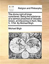The Divine Right of Kings Considered. Being the Substance of a Sermon Preached at Vessells-Green, at Chevening in Kent, May 5, 1754. by Michael Bligh. (Paperback)