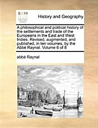 A Philosophical and Political History of the Settlements and Trade of the Europeans in the East and West Indies. Revised, Augmented, and Published, in (Paperback)