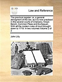 The Practical Register: Or, a General Abridgment of the Law, as It Is Now Practised in the Several Courts of Chancery, Kings Bench, Common Pl (Paperback)