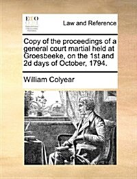 Copy of the Proceedings of a General Court Martial Held at Groesbeeke, on the 1st and 2D Days of October, 1794. (Paperback)