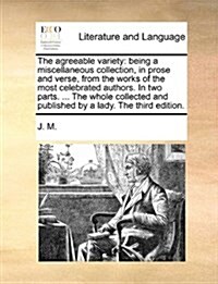 The Agreeable Variety: Being a Miscellaneous Collection, in Prose and Verse, from the Works of the Most Celebrated Authors. in Two Parts. ... (Paperback)