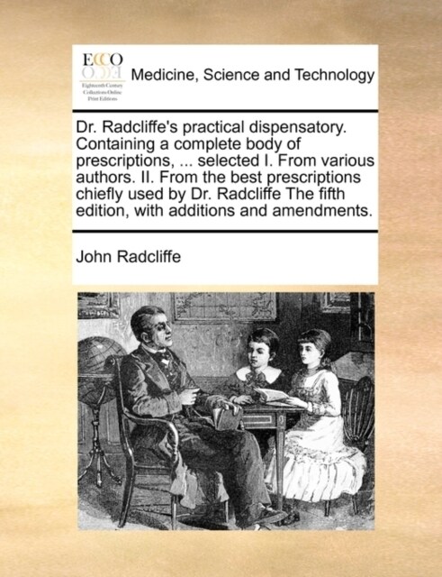 Dr. Radcliffes Practical Dispensatory. Containing a Complete Body of Prescriptions, ... Selected I. from Various Authors. II. from the Best Prescript (Paperback)