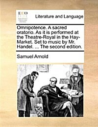 Omnipotence. a Sacred Oratorio. as It Is Performed at the Theatre-Royal in the Hay-Market. Set to Music by Mr. Handel. ... the Second Edition. (Paperback)