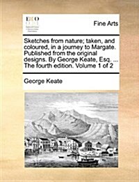 Sketches from Nature; Taken, and Coloured, in a Journey to Margate. Published from the Original Designs. by George Keate, Esq. ... the Fourth Edition. (Paperback)