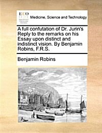 A Full Confutation of Dr. Jurins Reply to the Remarks on His Essay Upon Distinct and Indistinct Vision. by Benjamin Robins, F.R.S. (Paperback)