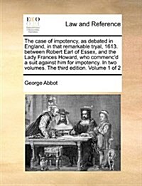 The Case of Impotency, as Debated in England, in That Remarkable Tryal, 1613. Between Robert Earl of Essex, and the Lady Frances Howard, Who Commencd (Paperback)