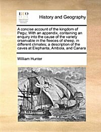 A Concise Account of the Kingdom of Pegu; With an Appendix, Containing an Enquiry Into the Cause of the Variety Orservable in the Fleeces of Sheep, in (Paperback)