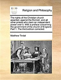 The Rights of the Christian Church Asserted, Against the Romish, and All Other Priests Who Claim an Independent Power Over It. with a Preface Concerni (Paperback)