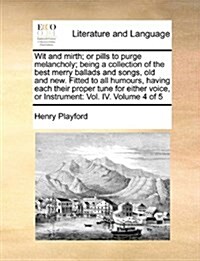 Wit and Mirth; Or Pills to Purge Melancholy; Being a Collection of the Best Merry Ballads and Songs, Old and New. Fitted to All Humours, Having Each T (Paperback)