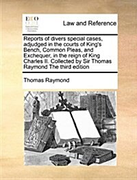 Reports of Divers Special Cases, Adjudged in the Courts of Kings Bench, Common Pleas, and Exchequer, in the Reign of King Charles II. Collected by Si (Paperback)