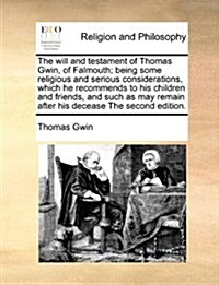 The Will and Testament of Thomas Gwin, of Falmouth; Being Some Religious and Serious Considerations, Which He Recommends to His Children and Friends, (Paperback)