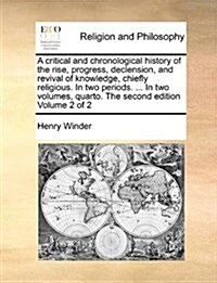 A Critical and Chronological History of the Rise, Progress, Declension, and Revival of Knowledge, Chiefly Religious. in Two Periods. ... in Two Volume (Paperback)