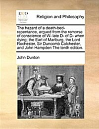 The Hazard of a Death-Bed-Repentance, Argued from the Remorse of Conscience of W- Late D- Of D- When Dying; The Earl of Marlburg, the Lord Rochester, (Paperback)