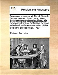 A Sermon Preached at Christ-Church, Dublin, on the 27th of June, 1762, Before the Incorporated Society, for Promoting English Protestant Schools in Ir (Paperback)