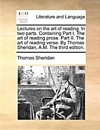 Lectures on the Art of Reading. in Two Parts. Containing Part I. the Art of Reading Prose. Part II. the Art of Reading Verse. by Thomas Sheridan, A.M. (Paperback)