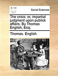 The Crisis: Or, Impartial Judgment Upon Publick Affairs. by Thomas English, Esq; (Paperback)