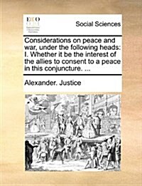 Considerations on Peace and War, Under the Following Heads: I. Whether It Be the Interest of the Allies to Consent to a Peace in This Conjuncture. ... (Paperback)