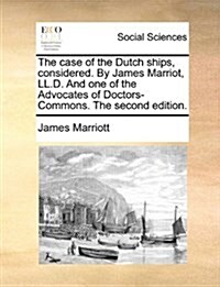 The Case of the Dutch Ships, Considered. by James Marriot, LL.D. and One of the Advocates of Doctors-Commons. the Second Edition. (Paperback)