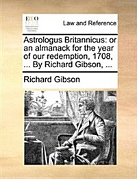 Astrologus Britannicus: Or an Almanack for the Year of Our Redemption, 1708, ... by Richard Gibson, ... (Paperback)