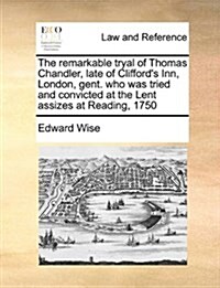 The Remarkable Tryal of Thomas Chandler, Late of Cliffords Inn, London, Gent. Who Was Tried and Convicted at the Lent Assizes at Reading, 1750 (Paperback)