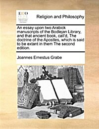 An Essay Upon Two Arabick Manuscripts of the Bodlejan Library, and That Ancient Book, Calld, the Doctrine of the Apostles, Which Is Said to Be Extant (Paperback)