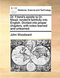 Dr. Friends Epistle to Dr. Mead, Renderd Faithfully Into English. Divided Into Proper Chapters; With Notes Learned and Unlearned. (Paperback)