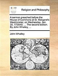 A Sermon Preached Before the House of Commons at St. Margarets Westminster, on Wednesday, Jan. 30, 1739/40. ... the Second Edition. by John Whalley, (Paperback)