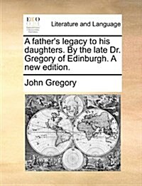 A Fathers Legacy to His Daughters. by the Late Dr. Gregory of Edinburgh. a New Edition. (Paperback)