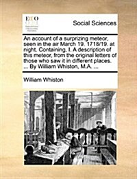 An Account of a Surprizing Meteor, Seen in the Air March 19. 1718/19. at Night. Containing, I. a Description of This Meteor, from the Original Letters (Paperback)