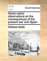 Some Useful Observations on the Consequences of the Present War with Spain. (Paperback)