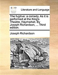 The Fugitive: A Comedy. as It Is Performed at the Kings Theatre, Haymarket. by Joseph Richardson, ... Third Edition. (Paperback)