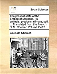 The Present State of the Empire of Morocco. Its Animals, Products, Climate, Soil, ... Translated from the French of M. Chenier. Volume 2 of 2 (Paperback)