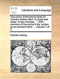 The Works of the Honourable Sir Charles Sedley, Bart. in Prose and Verse. in Two Volumes. ... with Memoirs of the Authors Life, Written by an Eminent (Paperback)